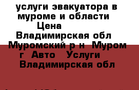 услуги эвакуатора в муроме и области › Цена ­ 1 200 - Владимирская обл., Муромский р-н, Муром г. Авто » Услуги   . Владимирская обл.